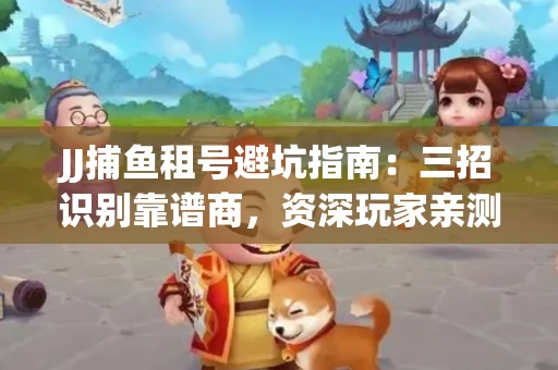 JJ捕鱼租号避坑指南：三招识别靠谱商，资深玩家亲测