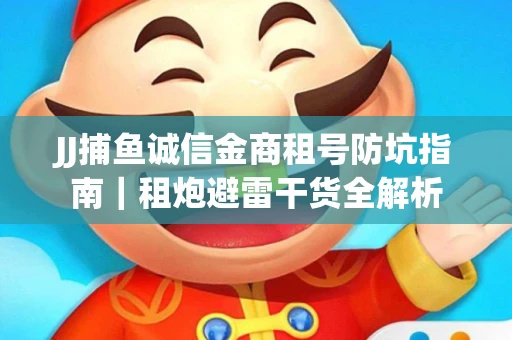 JJ捕鱼诚信金商租号防坑指南｜租炮避雷干货全解析