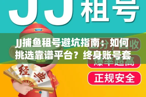 JJ捕鱼租号避坑指南：如何挑选靠谱平台？终身账号套路大起底！
