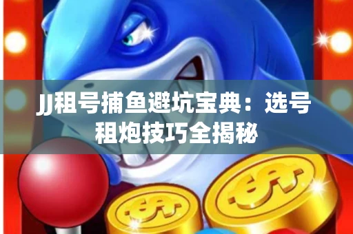 JJ租号捕鱼避坑宝典：选号租炮技巧全揭秘