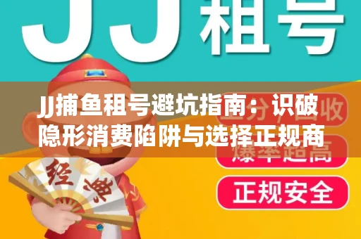 JJ捕鱼租号避坑指南：识破隐形消费陷阱与选择正规商家全攻略