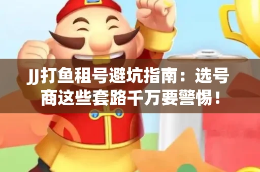 JJ打鱼租号避坑指南：选号商这些套路千万要警惕！