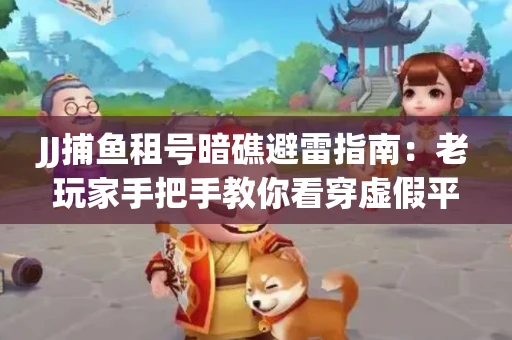 JJ捕鱼租号暗礁避雷指南：老玩家手把手教你看穿虚假平台