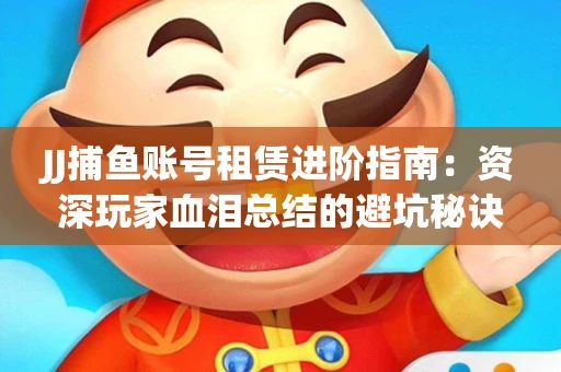 JJ捕鱼账号租赁进阶指南：资深玩家血泪总结的避坑秘诀