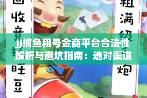 JJ捕鱼租号金商平台合法性解析与避坑指南：选对渠道才能安心赚钱