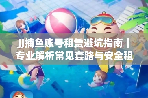 JJ捕鱼账号租赁避坑指南｜专业解析常见套路与安全租号法则