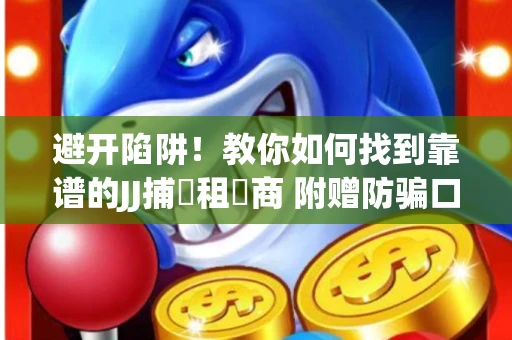 避开陷阱！教你如何找到靠谱的JJ捕魚租號商 附赠防骗口诀