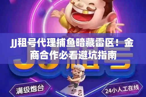 JJ租号代理捕鱼暗藏雷区！金商合作必看避坑指南