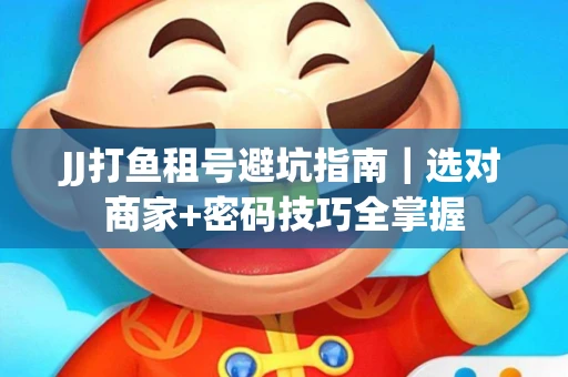 JJ打鱼租号避坑指南｜选对商家+密码技巧全掌握