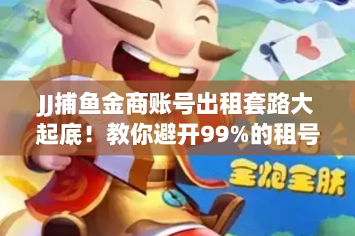 JJ捕鱼金商账号出租套路大起底！教你避开99%的租号陷阱