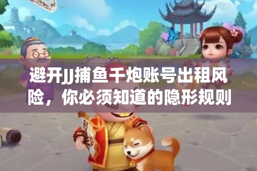 避开JJ捕鱼千炮账号出租风险，你必须知道的隐形规则！