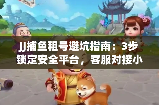 JJ捕鱼租号避坑指南：3步锁定安全平台，客服对接小技巧全公开