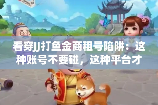 看穿JJ打鱼金商租号陷阱：这种账号不要碰，这种平台才靠谱